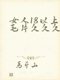 女人18以上看毛片久久久