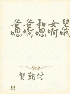 爸爸和女儿嗯啊嗯啊嗯啊哦