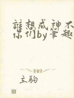 谁想成神不都是你们by笔趣阁