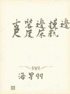 古装边摸边做大尺度床戏