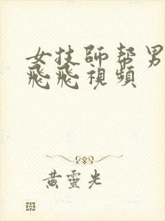 女技师帮男人打飞飞视频