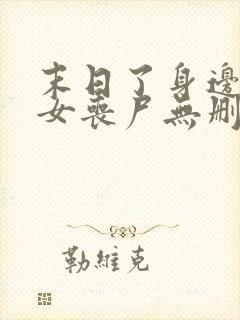 末日了身边全是女丧尸无删减