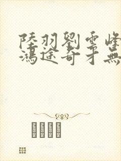 陆羽刘云峰小说鸿途奇才无弹窗笔趣阁