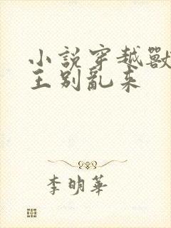 小说穿越兽世兽王别乱来