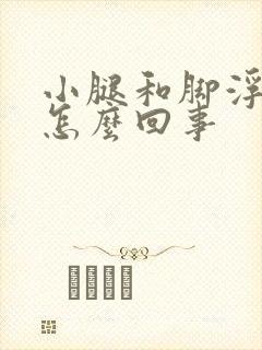 小腿和脚浮肿了怎么回事