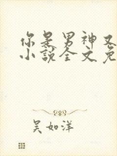 你是男神又怎样小说全文免费阅读