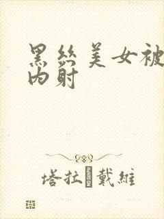 黑丝美女被爆操内射