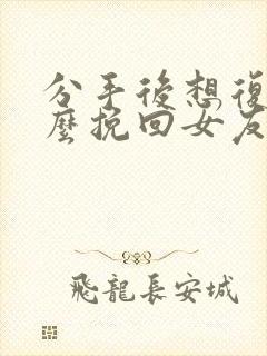 分手后想复合怎么挽回女友