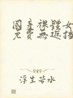 国产裸体女永久免费无遮挡网站