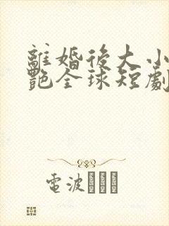 离婚后大小姐惊艳全球短剧免费观看全集在线