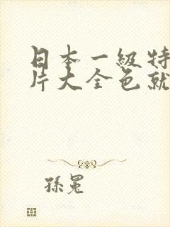 日本一级特黄大片大全色就色