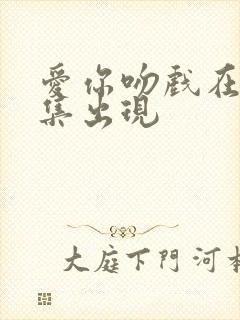 爱你吻戏在第几集出现