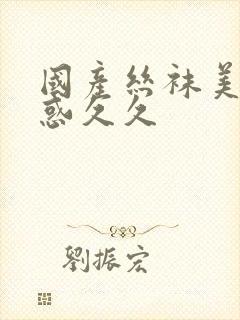 国产丝袜美腿诱惑久久