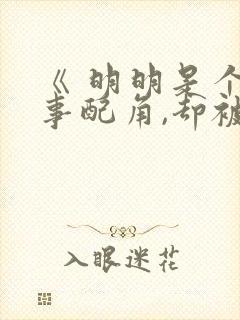 《 明明是个碍事配角,却被完美王子宠爱了》