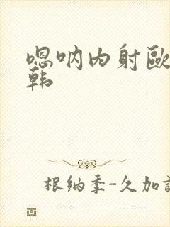 嗯呐内射欧美日韩