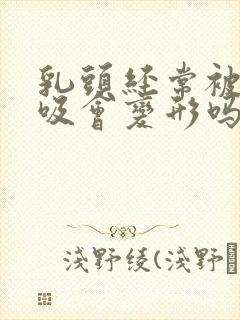 乳头经常被老公吸会变形吗