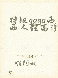 特级gogo西西人体高清大胆封面