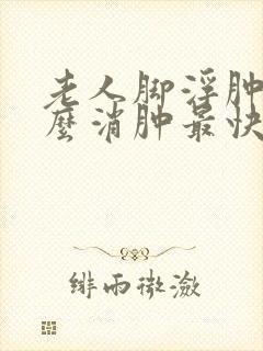 老人脚浮肿了怎么消肿最快方法