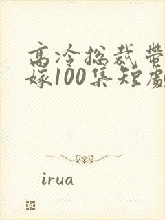 高冷总裁带娃求嫁100集短剧