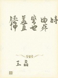 膝盖弯曲时疼痛伸直也疼封面