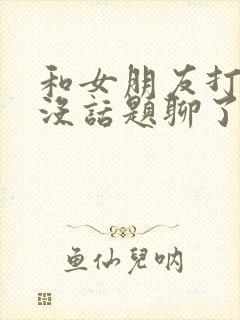 和女朋友打电话没话题聊了怎么办封面