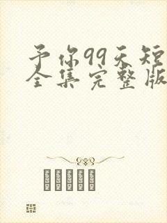 予你99天短剧全集完整版在线观看