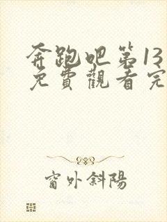 奔跑吧第13季免费观看完整版