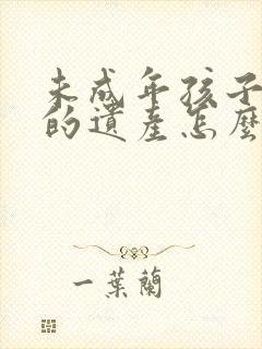 未成年孩子继承的遗产怎么办