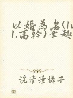 以婚为名(1v1,高干)笔趣阁