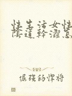 性生活女性阴道阴道干涩怎么回事