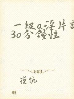 一级a淫片试看3o分钟性