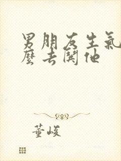 男朋友生气了怎么去哄他