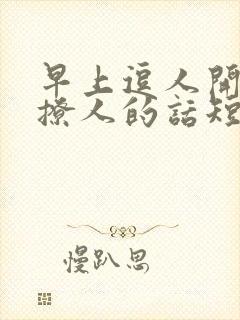 早上逗人开心又撩人的话短句