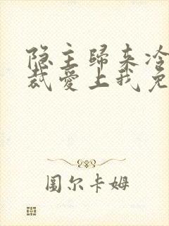 隐主归来冷艳总裁爱上我免费阅读