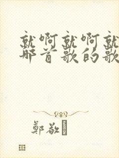 就啊就啊就啊是哪首歌的歌词