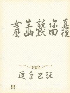 女生说你真好怎么幽默回复