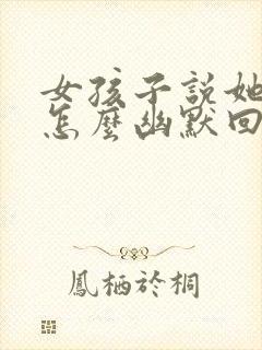 女孩子说她老了怎么幽默回复