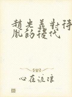 赵光义对待赵匡胤的后代