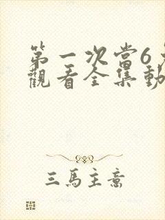 第一次当6免费观看全集动漫