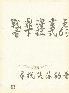 战鼎漫画免费观看下拉式6漫画