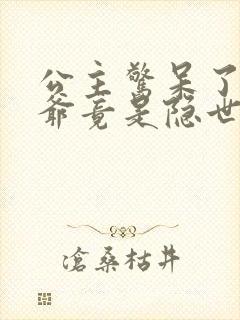 公主惊呆了驸马爷竟是隐世大佬17