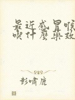 最近感冒喉咙痛吃什么药效果最佳