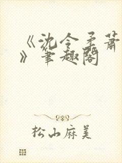 《沈令柔萧清濯》笔趣阁