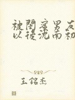 被闺蜜男友错认以后沈南初笔趣阁