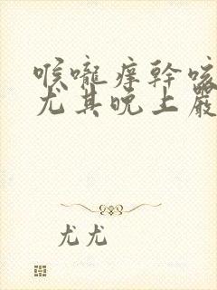 喉咙痒干咳无痰尤其晚上严重