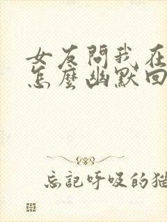 女友问我在干嘛怎么幽默回答