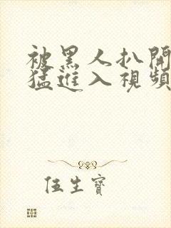 被黑人扒开双腿猛进入视频