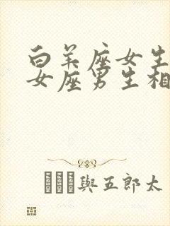 白羊座女生跟处女座男生相配吗