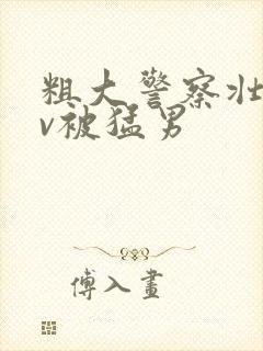 粗大警察壮男gv被猛男