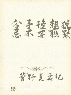 分手后想挽回切忌不要联系对方